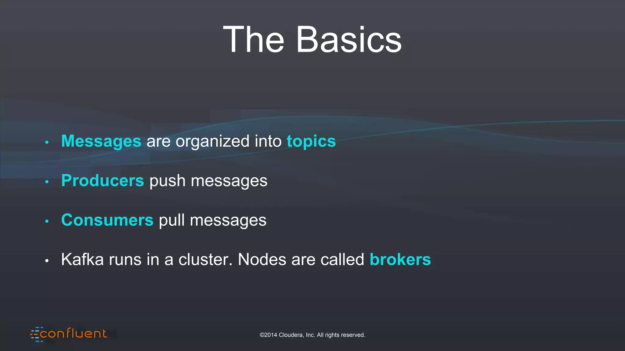©2014 Cloudera, Inc. All rights reserved.
The Basics
• Messages are organized into topics
• Producers push messages
• Consumers pull messages
• Kafka runs in a cluster. Nodes are called brokers
 