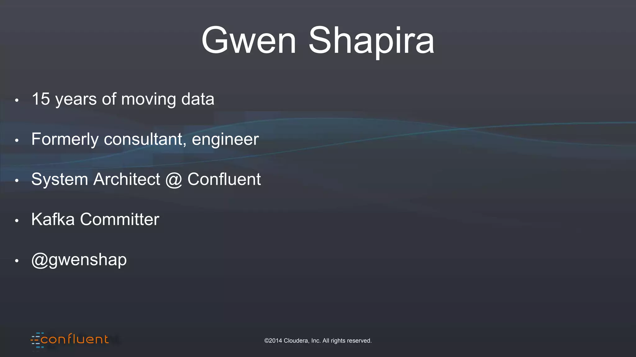 ©2014 Cloudera, Inc. All rights reserved.
Gwen Shapira
• 15 years of moving data
• Formerly consultant, engineer
• System Architect @ Confluent
• Kafka Committer
• @gwenshap
 