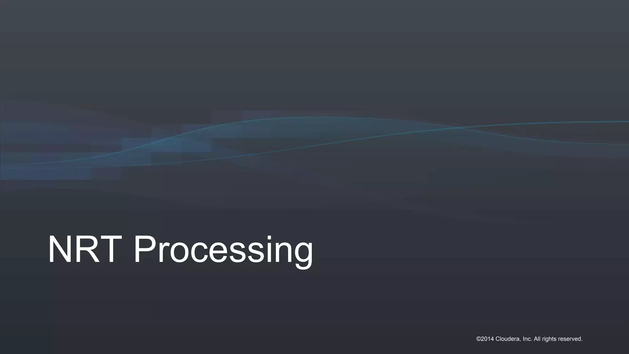 ©2014 Cloudera, Inc. All rights reserved.
NRT Processing
 