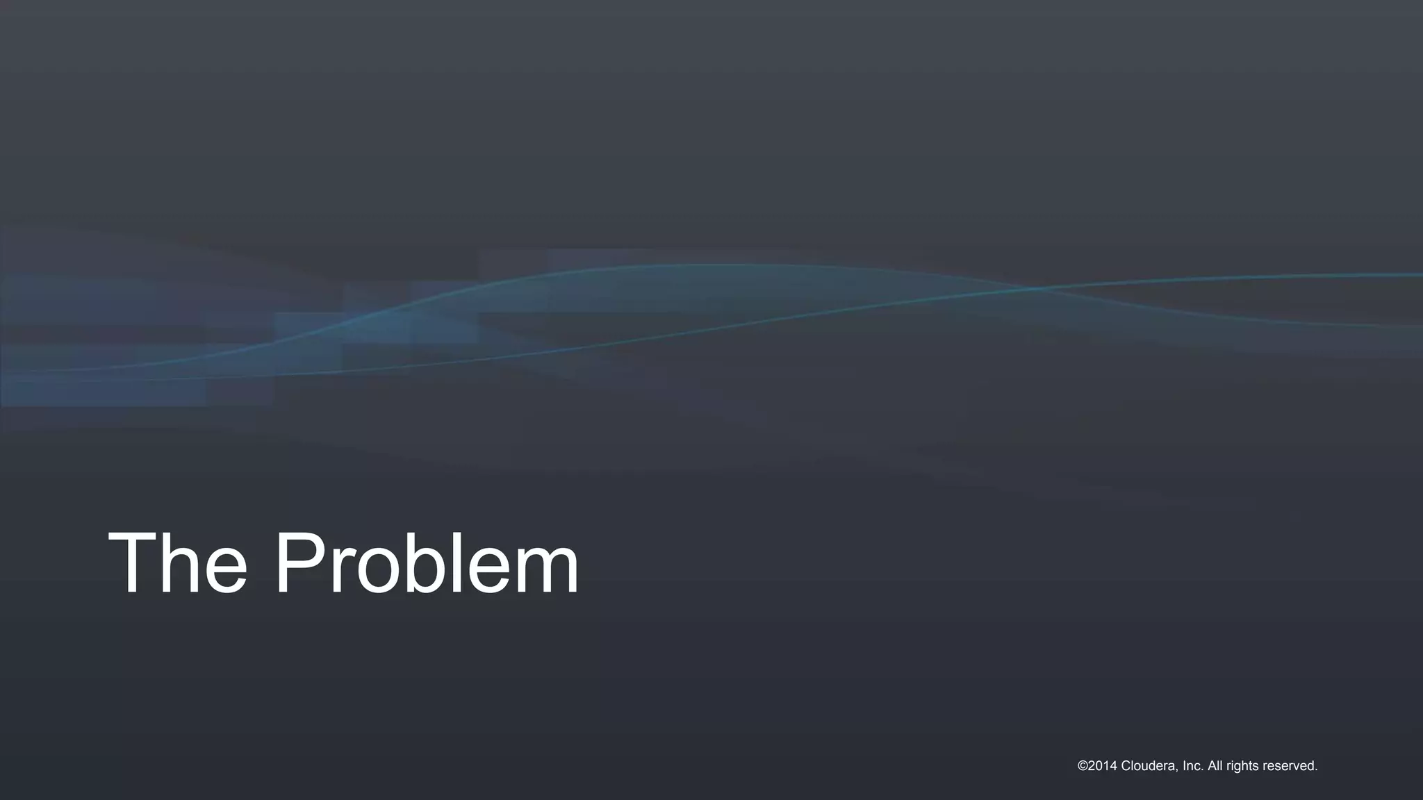 ©2014 Cloudera, Inc. All rights reserved.
The Problem
 