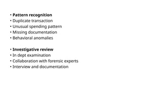 • Pattern recognition
• Duplicate transaction
• Unusual spending pattern
• Missing documentation
• Behavioral anomalies
• Investigative review
• In dept examination
• Collaboration with forensic experts
• Interview and documentation
 