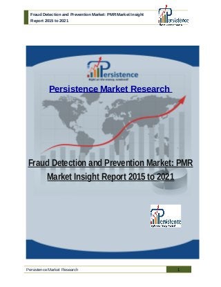 Fraud Detection and Prevention Market: PMR Market Insight
Report 2015 to 2021
Persistence Market Research
Fraud Detection and Prevention Market: PMR
Market Insight Report 2015 to 2021
Persistence Market Research 1
 