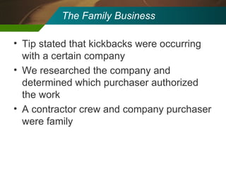 The Family Business Tip stated that kickbacks were occurring with a certain company We researched the company and determined which purchaser authorized the work A contractor crew and company purchaser were family 