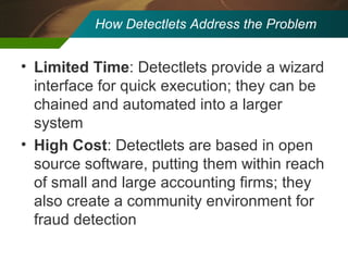 How Detectlets Address the Problem Limited Time : Detectlets provide a wizard interface for quick execution; they can be chained and automated into a larger system High Cost : Detectlets are based in open source software, putting them within reach of small and large accounting firms; they also create a community environment for fraud detection 
