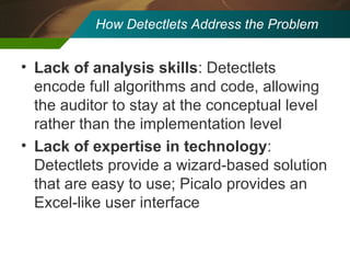 How Detectlets Address the Problem Lack of analysis skills : Detectlets encode full algorithms and code, allowing the auditor to stay at the conceptual level rather than the implementation level Lack of expertise in technology : Detectlets provide a wizard-based solution that are easy to use; Picalo provides an Excel-like user interface 