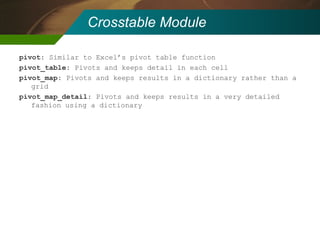 Crosstable Module pivot : Similar to Excel’s pivot table function pivot_table : Pivots and keeps detail in each cell pivot_map : Pivots and keeps results in a dictionary rather than a grid pivot_map_detail : Pivots and keeps results in a very detailed fashion using a dictionary 