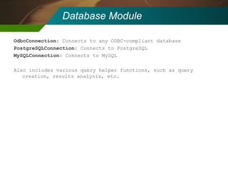 Database Module OdbcConnection : Connects to any ODBC-compliant database PostgreSQLConnection : Connects to PostgreSQL MySQLConnection : Connects to MySQL Also includes various query helper functions, such as query creation, results analysis, etc. 