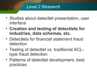 Level 2 Research Studies about detectlet presentation, user interface Creation and testing of detectlets for industries, data schemas, etc. Detectlets for financial statement fraud detection Testing of detectlet vs. traditional ACL-type fraud detection Patterns of detectlet development, best practices 