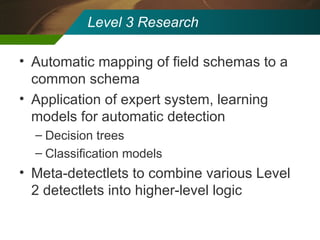 Level 3 Research Automatic mapping of field schemas to a common schema Application of expert system, learning models for automatic detection Decision trees Classification models Meta-detectlets to combine various Level 2 detectlets into higher-level logic 