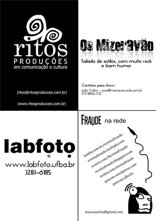 Salada de estilos, com muito rock
                               e bom humor



                      Contatos para show:
                      João Carlos - joao@maniacrecords.com.br
                      (71) 8896-1735




www.labfoto.ufba.br
     3283-6185
 