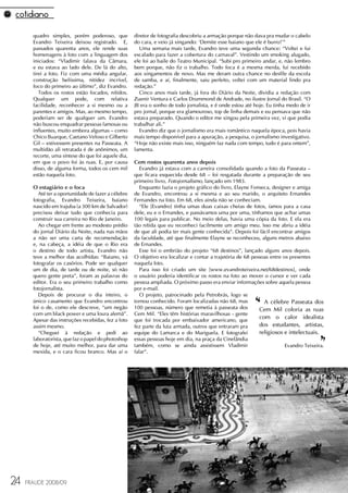 quadro simples, porém poderoso, que           diretor de fotografia descobriu a armação porque não dava pra mudar o cabelo
       Evandro Teixeira deixou registrado. E,        do cara, e veio já xingando: ‘Demite esse baiano que ele é burro!'”
       passados quarenta anos, ele rende suas           Uma semana mais tarde, Evandro teve uma segunda chance: “Voltei e fui
       homenagens à foto com a linguagem dos         escalado para fazer a cobertura do carnaval”. Vestindo um smoking alugado,
       iniciados: “Vladimir falava da Câmara,        ele foi ao baile do Teatro Municipal. “Subi pro primeiro andar, e, não lembro
       e eu estava ao lado dele. De lá do alto,      bem porque, não fiz o trabalho. Todo foca é a mesma merda, fui recebido
       tirei a foto. Fiz com uma média angular,      aos xingamentos de novo. Mas me deram outra chance no desfile da escola
       construção belíssima, nitidez incrível,       de samba, e aí, finalmente, saiu perfeito, voltei com um material lindo pra
       foco do primeiro ao último”, diz Evandro.     redação.”
          Todos os rostos estão focados, nítidos.       Cinco anos mais tarde, já fora do Diário da Noite, dividia a redação com
       Qualquer um pode, com relativa                Zuenir Ventura e Carlos Drummond de Andrade, no ilustre Jornal do Brasil. “O
       facilidade, reconhecer a si mesmo ou a        JB era o sonho de todo jornalista, e é onde estou até hoje. Eu tinha medo de ir
       parentes e amigos. Mas, ao mesmo tempo,       pro jornal, porque era glamouroso, top de linha demais e eu pensava que não
       poderiam ser de qualquer um. Evandro          estava preparado. Quando o editor me xingou pela primeira vez, vi que podia
       não buscou enquadrar pessoas famosas ou       trabalhar ali.”
       influentes, muito embora algumas – como          Evandro diz que o jornalismo era mais romântico naquela época, pois havia
       Chico Buarque, Caetano Veloso e Gilberto      mais tempo disponível para a apuração, a pesquisa, o jornalismo investigativo.
       Gil – estivessem presentes na Passeata. A     “Hoje não existe mais isso, ninguém faz nada com tempo, tudo é para ontem”,
       multidão ali retratada é de anônimos, um      lamenta.
       recorte, uma síntese do que foi aquele dia,
       em que o povo foi às ruas. E, por causa       Cem rostos quarenta anos depois
       disso, de alguma forma, todos os cem mil         Evandro já estava com a carreira consolidada quando a foto da Passeata –
       estão naquela foto.                           que ficara esquecida desde 68 – foi resgatada durante a preparação de seu
                                                     primeiro livro, Fotojornalismo, lançado em 1983.
       O estagiário e o foca                            Enquanto fazia o projeto gráfico do livro, Elayne Fonseca, designer e amiga
         Até ter a oportunidade de fazer a célebre   de Evandro, encontrou a si mesma e ao seu marido, o arquiteto Ernandes
       fotografia, Evandro Teixeira, baiano          Fernandes na foto. Em 68, eles ainda não se conheciam.
       nascido em Irajuba (a 300 km de Salvador)        “Ele [Evandro] tinha umas duas caixas cheias de fotos, íamos para a casa
       precisou deixar tudo que conhecia para        dele, eu e o Ernandes, e passávamos uma por uma, tínhamos que achar umas
       construir sua carreira no Rio de Janeiro.     100 legais para publicar. No meio delas, havia uma cópia da foto. E ela era
         Ao chegar em frente ao modesto prédio       tão nítida que eu reconheci facilmente um amigo meu. Isso me abriu a idéia
       do jornal Diário da Noite, nada nas mãos      de que ali podia ter mais gente conhecida”. Depois foi fácil encontrar amigos
       a não ser uma carta de recomendação           da faculdade, até que finalmente Elayne se reconheceu, alguns metros abaixo
       e, na cabeça, a idéia de que o Rio era        de Ernandes.
       o destino de todo artista, Evandro não           Esse foi o embrião do projeto “68 destinos”, lançado alguns anos depois.
       teve a melhor das acolhidas: “Baiano, vá      O objetivo era localizar e contar a trajetória de 68 pessoas entre os presentes
       fotografar os casórios. Pode ser qualquer     naquela foto.
       um de dia, de tarde ou de noite, só não          Para isso foi criado um site [www.evandroteixeira.net/68destinos], onde
       quero gente preta”, foram as palavras do      o usuário poderia identificar os rostos na foto ao mover o cursor e ver cada
       editor. Era o seu primeiro trabalho como      pessoa ampliada. O próximo passo era enviar informações sobre aquela pessoa
       fotojornalista.                               por e-mail.
         Depois de procurar o dia inteiro, o            O projeto, patrocinado pela Petrobrás, logo se
       único casamento que Evandro encontrou
       foi o de, como ele descreve, “um negão
       com um black power e uma loura alemã”.
                                                     tornou conhecido. Foram localizadas não 68, mas
                                                     100 pessoas, número que remetia à passeata dos
                                                     Cem Mil. “Eles têm histórias maravilhosas - gente
                                                                                                           ‘‘  A célebre Passeata dos
                                                                                                             Cem Mil coloria as ruas
                                                                                                             com o calor idealista
       Apesar das instruções recebidas, fez a foto   que foi trocada por embaixador americano, que
       assim mesmo.
         “Cheguei à redação e pedi ao
                                                     fez parte da luta armada, outros que entraram pra
                                                     equipe do Lamarca e do Mariguela. E fotografei
                                                                                                             dos estudantes, artistas,
                                                                                                             religiosos e intelectuais.
                                                                                                                                       ‘‘
       laboratorista, que faz o papel do photoshop   essas pessoas hoje em dia, na praça da Cinelândia
       de hoje, até muito melhor, para dar uma       também, como se ainda assistissem Vladimir                          Evandro Teixeira.
       mexida, e o cara ficou branco. Mas aí o       falar”.




24   FRAUDE 2008/09
 