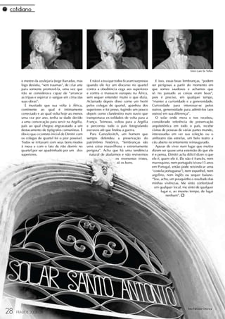 fotos Caio Sá Telles


       o mestre da azulejaria Jorge Barradas, mas       E não é a toa que todos ficaram surpresos      E isso, essas boas lembranças, “podem
       logo desistiu, “sem traumas”, de criar arte   quando ele fez um discurso no quartel          ser perigosas a partir do momento em
       para somente promovê-la, uma vez que          contra a obediência cega aos superiores        que somos saudosos e achamos que
       não se considerava capaz de “arrancar         e contra o massacre europeu na África,         só no passado as coisas eram boas”,
       as tripas e espirrar o sangue em cima das     sem sequer entender muito o que dizia.         pois é preciso, em qualquer tempo,
       suas obras”.                                  Aclamado depois disso como um herói            “manter a curiosidade e a generosidade.
         É inusitado que sua volta à África,         pelos colegas de quartel, apanhou dos          Curiosidade para interessar-se pelos
       continente ao qual é intimamente              superiores e foi preso, fugindo um pouco       outros, generosidade para admiti-los (aos
       conectado e ao qual volta hoje ao menos       depois como clandestino num navio que          outros) em sua diferença”.
       uma vez por ano, tenha se dado devido         transportava ex-soldados de volta para a          O solar onde mora e nos recebeu,
       a uma convocação para servir na Argélia,      França. Teimoso, voltou para a Argélia         considerado referência de preservação
       país ao qual chegou engravatado a um          e percorreu todo o país fotografando           arquitetônica em todo o país, recebe
       destacamento de tipógrafos comunistas. É      escravos até que findou a guerra.              visitas de pessoas de várias partes mundo,
       óbvio que o contato inicial de Dimitri com       Para Ganzelevitch, um homem que             interessadas em ver sua coleção ou o
       os colegas de quartel foi o pior possível.    sempre defendeu a preservação do               anfiteatro das estrelas, um belo teatro a
       Todos se irritavam com seus bons modos        patrimônio histórico, “lembranças são          céu aberto recentemente reinaugurado.
       à mesa e com o fato de não dormir no          uma coisa maravilhosa e extremamente              Apesar de viver num lugar que muitos
       quartel por ser apadrinhado por um dos        perigosa”. Acha que há uma tendência           dizem ser quase uma extensão do que ele
       superiores.                                     natural de abafarmos e não revivermos        é e pensa, Dimitri acha difícil dizer o que
                                                                           os momentos tristes,     ele é, quem ele é. Ele não é francês, nem
                                                                            só os bons.             marroquino, nem português (viveu 15 anos
                                                                                                    em Portugal, então pode reivindicar uma
                                                                                                    “costela portuguesa”), nem espanhol, nem
                                                                                                    argelino, nem inglês ou sequer baiano.
                                                                                                    “Sou, acho, um pouquinho o resultado das
                                                                                                    minhas vivências. Me sinto confortável
                                                                                                      em qualquer local, me sinto de qualquer
                                                                                                           lugar e, ao mesmo tempo, de lugar
                                                                                                               nenhum”.




28
                                                                                                                             foto Fabiane Oiticica
     FRAUDE 2008/09
 