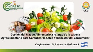 Gestión del Fraude Alimentario a lo largo de la cadena
Agroalimentaria para Garantizar la Salud Y Bienestar del Consumidor
Conferencista: M.B.A Ivette Medrano R
 