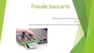 Fraude bancario
Adolfo Ray Antony Chinchay Collantes
Año 2017
Curso Tecnologías de información y comunicación para los negocios
 