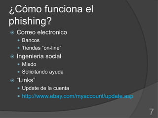 ¿Cómo funciona el
phishing?
   Correo electronico
     Bancos
     Tiendas “on-line”
   Ingenieria social
     Miedo
     Solicitando ayuda
   “Links”
     Update de la cuenta
     http://www.ebay.com/myaccount/update.asp


                                                 7
 