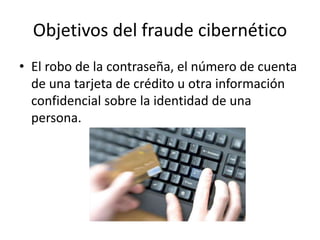 Objetivos del fraude cibernético
• El robo de la contraseña, el número de cuenta
de una tarjeta de crédito u otra información
confidencial sobre la identidad de una
persona.
 