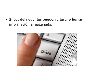 • 2- Los delincuentes pueden alterar o borrar
información almacenada.
 