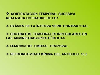    CONTRATACION TEMPORAL SUCESIVA REALIZADA EN FRAUDE DE LEY   EXÁMEN DE LA ÍNTEGRA SERIE CONTRACTUAL   CONTRATOS  TEMPORALES IRREGULARES EN LAS ADMINISTRACIONES PÚBLICAS   FIJACION DEL UMBRAL TEMPORAL   RETROACTIVIDAD MÍNIMA DEL ARTÍCULO  15.5 