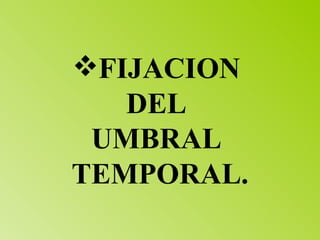FIJACION  DEL  UMBRAL  TEMPORAL. 