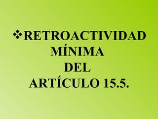 RETROACTIVIDAD MÍNIMA  DEL  ARTÍCULO 15.5. 