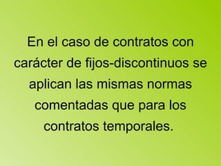 En el caso de contratos con carácter de fijos-discontinuos se aplican las mismas normas comentadas que para los contratos temporales.  