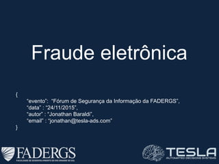 Fraude eletrônica
{
“evento”: “Fórum de Segurança da Informação da FADERGS”,
“data” : “24/11/2015”,
“autor” : “Jonathan Baraldi”,
“email” : “jonathan@tesla-ads.com”
}
 