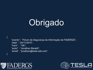 Obrigado
{
“evento”: “Fórum de Segurança da Informação da FADERGS”,
“data” : “24/11/2015”,
“hora” : “19h”,
“autor” : “Jonathan Baraldi”,
“email” : “jonathan@tesla-ads.com”
}
 
