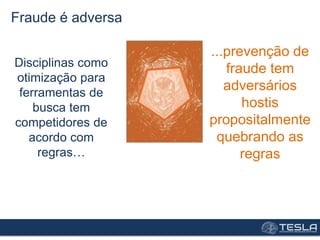 Fraude é adversa
Disciplinas como
otimização para
ferramentas de
busca tem
competidores de
acordo com
regras…
...prevenção de
fraude tem
adversários
hostis
propositalmente
quebrando as
regras
 