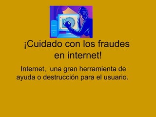 ¡Cuidado con los fraudes  en internet! Internet,  una gran herramienta de ayuda o destrucción para el usuario.  