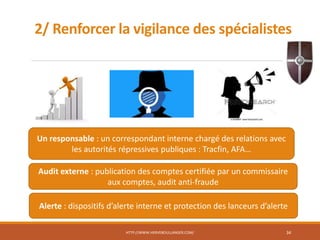 2/ Renforcer la vigilance des spécialistes
HTTP://WWW.HERVEBOULLANGER.COM/ 34
Un responsable : un correspondant interne chargé des relations avec
les autorités répressives publiques : Tracfin, AFA…
Audit externe : publication des comptes certifiée par un commissaire
aux comptes, audit anti-fraude
Alerte : dispositifs d’alerte interne et protection des lanceurs d’alerte
 