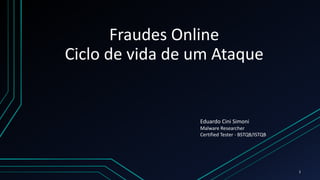 Fraudes Online
Ciclo de vida de um Ataque
1
Eduardo Cini Simoni
Malware Researcher
Certified Tester - BSTQB/ISTQB
 