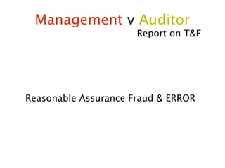 Management v Auditor
                      Report on T&F




Reasonable Assurance Fraud & ERROR
 