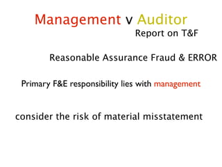 Management v Auditor
                              Report on T&F

        Reasonable Assurance Fraud & ERROR

 Primary F&E responsibility lies with management


consider the risk of material misstatement
 