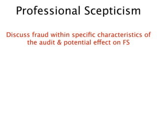 Professional Scepticism

Discuss fraud within speciﬁc characteristics of
      the audit & potential effect on FS
 