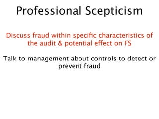 Professional Scepticism

Discuss fraud within speciﬁc characteristics of
      the audit & potential effect on FS

Talk to management about controls to detect or
               prevent fraud
 