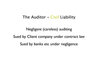 The Auditor - Civil Liability

       Negligent (careless) auditing
Sued by Client company under contract law
   Sued by banks etc under negligence
 