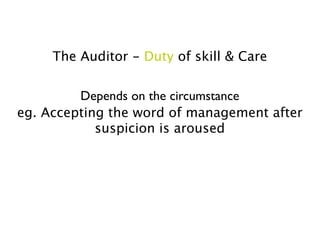 The Auditor - Duty of skill & Care

         Depends on the circumstance
eg. Accepting the word of management after
            suspicion is aroused
 