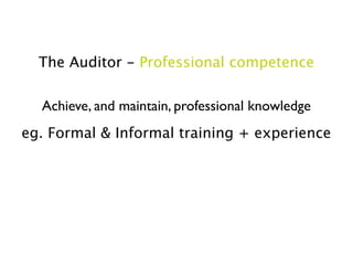 The Auditor - Professional competence

  Achieve, and maintain, professional knowledge
eg. Formal & Informal training + experience
 