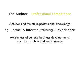 The Auditor - Professional competence

  Achieve, and maintain, professional knowledge
eg. Formal & Informal training + experience

   Awareness of general business developments,
       such as dropbox and e-commerce
 