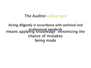 The Auditor - Due care

 Acting diligently in accordance with technical and
               professional standards
means applying knowledge minimising the
               chance of mistakes
                    being made
 