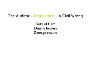 The Auditor - Negligence - A Civil Wrong

              Duty of Care
             Duty is broken
             Damage results
 