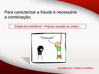 Para caracterizar a fraude é necessária
a combinação:

     Estado de insolvência + Prejuízo causado ao credor =




                                      Acadêmica: Cibele Cordeiro
 