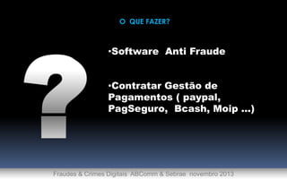 O QUE FAZER?

•Software Anti Fraude
•Contratar Gestão de
Pagamentos ( paypal,
PagSeguro, Bcash, Moip ...)

Fraudes & Crimes Digitais ABComm & Sebrae novembro 2013

 