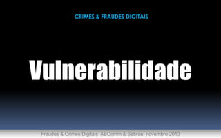 CRIMES & FRAUDES DIGITAIS

Vulnerabilidade
Fraudes & Crimes Digitais ABComm & Sebrae novembro 2013

 