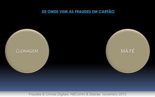 DE ONDE VEM AS FRAUDES EM CARTÃO

CLONAGEM

MÁ FÉ

Fraudes & Crimes Digitais ABComm & Sebrae novembro 2013

 