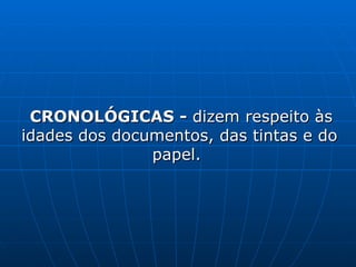CRONOLÓGICAS -  dizem respeito às idades dos documentos, das tintas e do papel.   