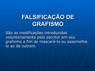 FALSIFICAÇÃO DE GRAFISMO São as modificações introduzidas voluntariamente pelo escritor em seu grafismo a fim de mascará-lo ou assemelhá-lo ao de outrem.  