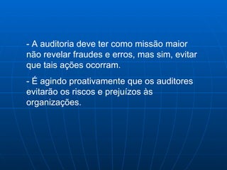 - A auditoria deve ter como missão maior não revelar fraudes e erros, mas sim, evitar que tais ações ocorram. - É agindo proativamente que os auditores evitarão os riscos e prejuízos às organizações. 