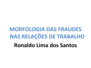 MORFOLOGIA DAS FRAUDES
NAS RELAÇÕES DE TRABALHO
 Ronaldo Lima dos Santos
 
