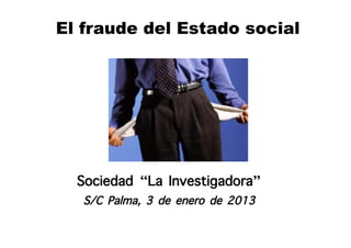 El fraude del Estado social




  Sociedad “La Investigadora”
   S/C Palma, 3 de enero de 2013
 